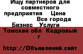 Ищу партнеров для совместного предприятия. › Цена ­ 1 000 000 000 - Все города Бизнес » Услуги   . Томская обл.,Кедровый г.